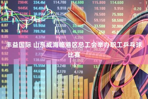 丰益国际 山东威海临港区总工会举办职工乒乓球比赛
