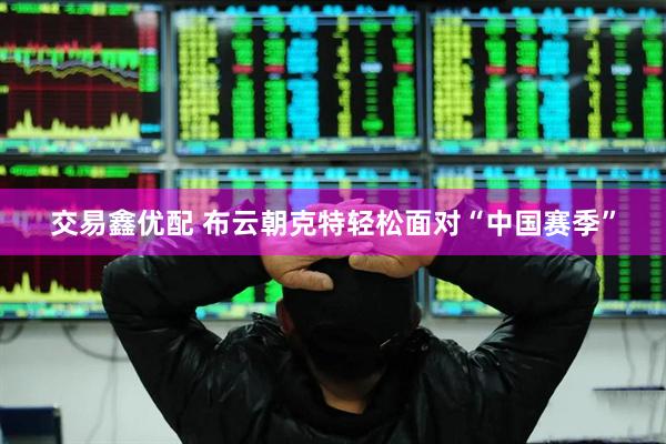 交易鑫优配 布云朝克特轻松面对“中国赛季”