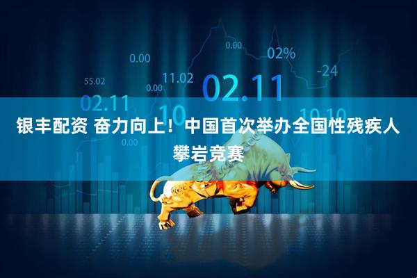 银丰配资 奋力向上！中国首次举办全国性残疾人攀岩竞赛