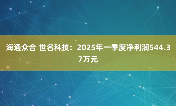 海通众合 世名科技：2025年一季度净利润544.37万元
