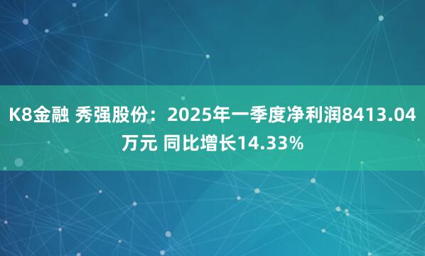 K8金融 秀强股份：2025年一季度净利润8413.04万元 同比增长14.33%