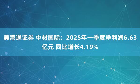 美港通证券 中材国际：2025年一季度净利润6.63亿元 同比增长4.19%