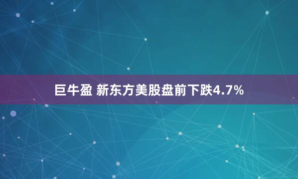 巨牛盈 新东方美股盘前下跌4.7%