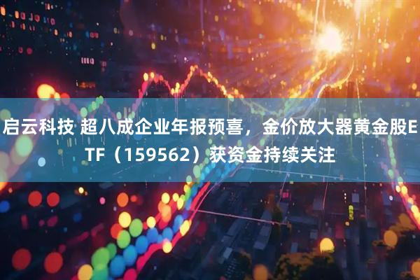 启云科技 超八成企业年报预喜，金价放大器黄金股ETF（159562）获资金持续关注