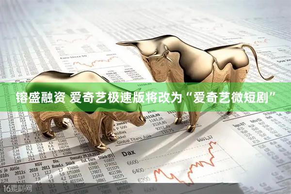 镕盛融资 爱奇艺极速版将改为“爱奇艺微短剧”