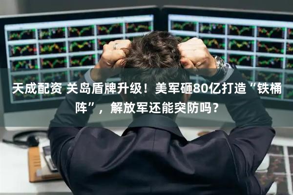 天成配资 关岛盾牌升级！美军砸80亿打造“铁桶阵”，解放军还能突防吗？