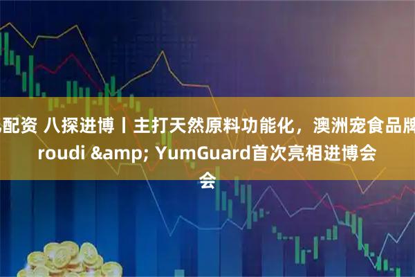 亿配资 八探进博丨主打天然原料功能化，澳洲宠食品牌Proudi & YumGuard首次亮相进博会