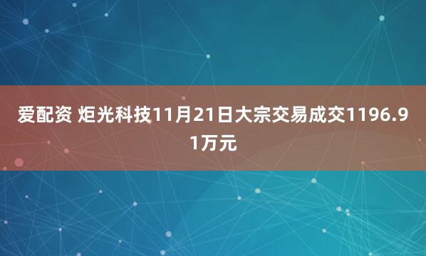 爱配资 炬光科技11月21日大宗交易成交1196.91万元