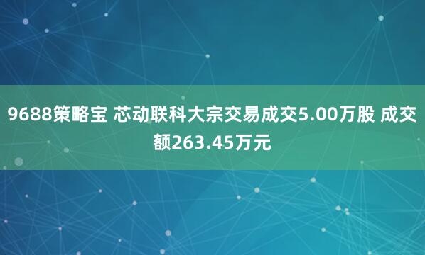 9688策略宝 芯动联科大宗交易成交5.00万股 成交额263.45万元