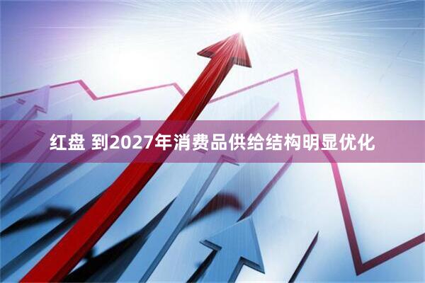 红盘 到2027年消费品供给结构明显优化