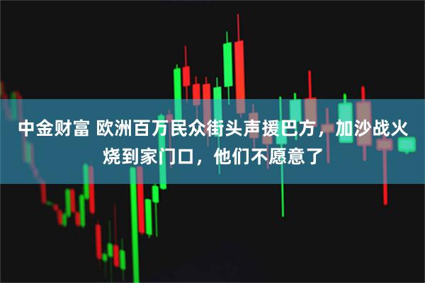 中金财富 欧洲百万民众街头声援巴方，加沙战火烧到家门口，他们不愿意了