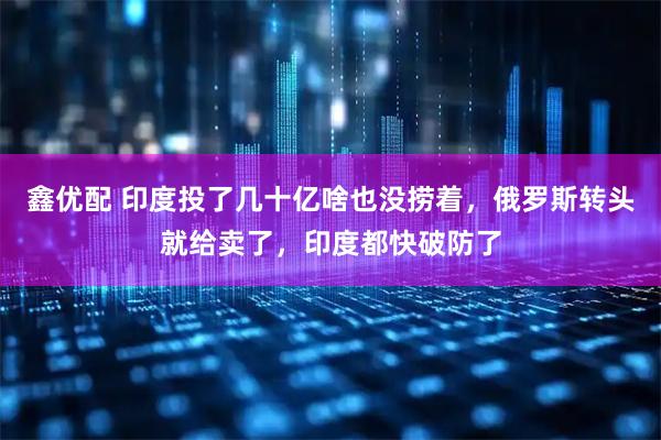 鑫优配 印度投了几十亿啥也没捞着，俄罗斯转头就给卖了，印度都快破防了