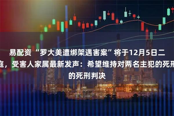 易配资 “罗大美遭绑架遇害案”将于12月5日二审开庭，受害人家属最新发声：希望维持对两名主犯的死刑判决