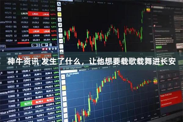 神牛资讯 发生了什么，让他想要载歌载舞进长安