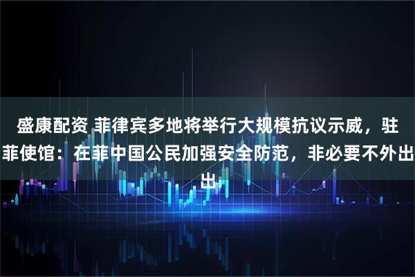 盛康配资 菲律宾多地将举行大规模抗议示威，驻菲使馆：在菲中国公民加强安全防范，非必要不外出