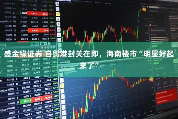 盛金缘证券 自贸港封关在即，海南楼市“明显好起来了”