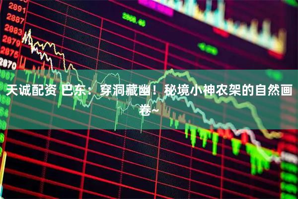 天诚配资 巴东：穿洞藏幽！秘境小神农架的自然画卷~