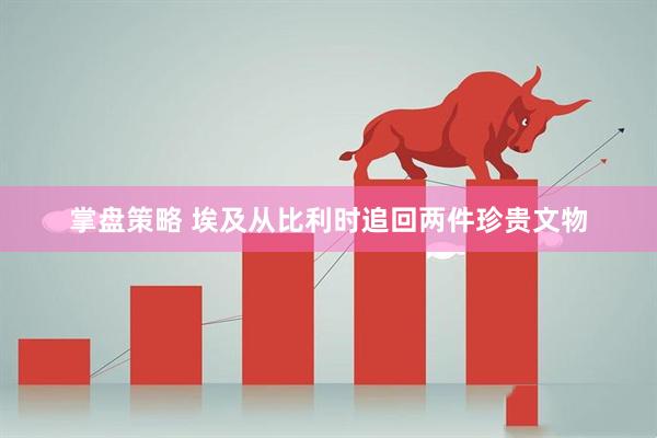 掌盘策略 埃及从比利时追回两件珍贵文物