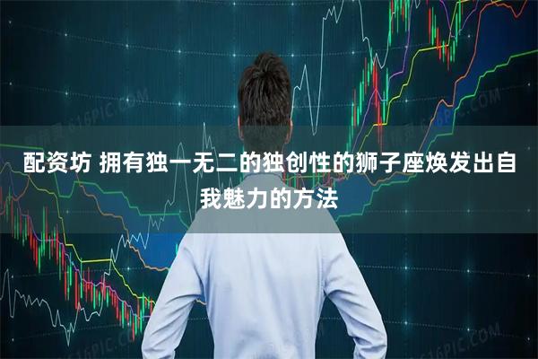 配资坊 拥有独一无二的独创性的狮子座焕发出自我魅力的方法