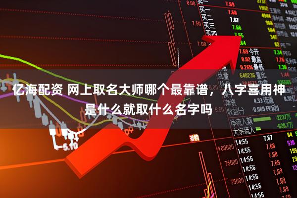 亿海配资 网上取名大师哪个最靠谱,八字喜用神是什么就取什么名字吗