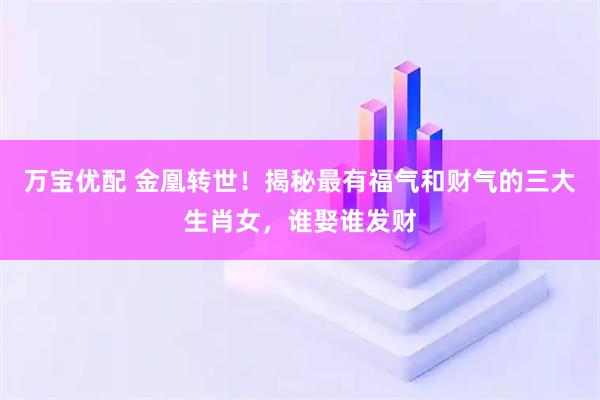 万宝优配 金凰转世！揭秘最有福气和财气的三大生肖女，谁娶谁发财