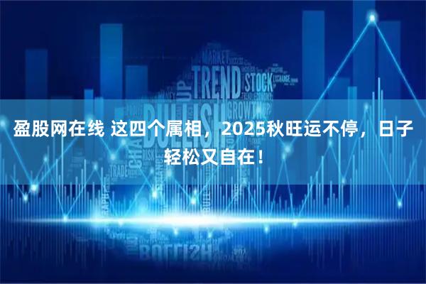 盈股网在线 这四个属相，2025秋旺运不停，日子轻松又自在！