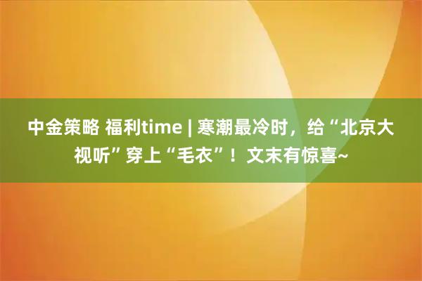 中金策略 福利time | 寒潮最冷时，给“北京大视听”穿上“毛衣”！文末有惊喜~