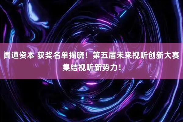 闻道资本 获奖名单揭晓！第五届未来视听创新大赛集结视听新势力！