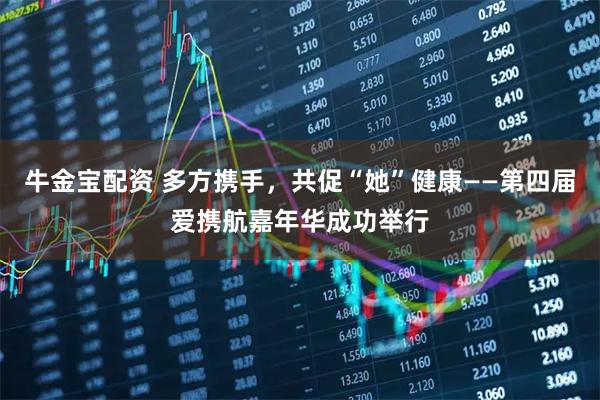 牛金宝配资 多方携手，共促“她”健康——第四届爱携航嘉年华成功举行
