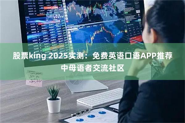 股票king 2025实测：免费英语口语APP推荐中母语者交流社区