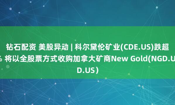 钻石配资 美股异动 | 科尔黛伦矿业(CDE.US)跌超8% 将以全股票方式收购加拿大矿商New Gold(NGD.US）