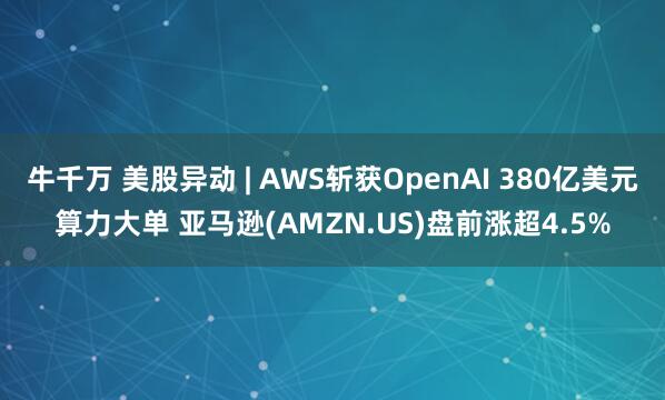 牛千万 美股异动 | AWS斩获OpenAI 380亿美元算力大单 亚马逊(AMZN.US)盘前涨超4.5%