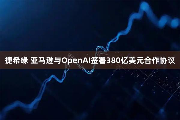 捷希缘 亚马逊与OpenAI签署380亿美元合作协议