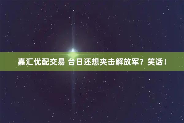 嘉汇优配交易 台日还想夹击解放军？笑话！