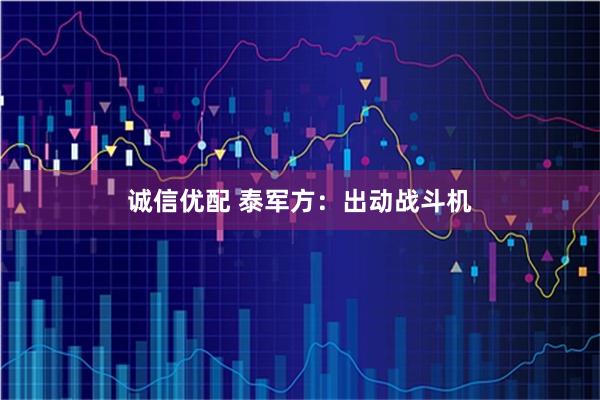 诚信优配 泰军方：出动战斗机