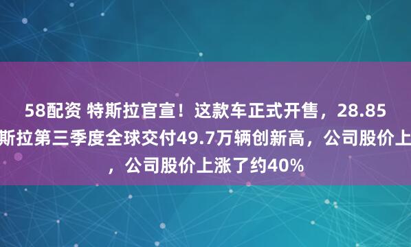 58配资 特斯拉官宣！这款车正式开售，28.85万元起！特斯拉第三季度全球交付49.7万辆创新高，公司股价上涨了约40%