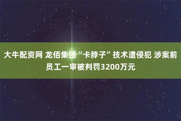 大牛配资网 龙佰集团“卡脖子”技术遭侵犯 涉案前员工一审被判罚3200万元