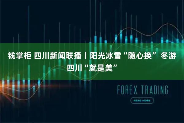 钱掌柜 四川新闻联播丨阳光冰雪“随心换” 冬游四川“就是美”