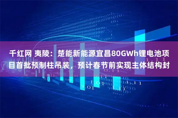 千红网 夷陵：楚能新能源宜昌80GWh锂电池项目首批预制柱吊装，预计春节前实现主体结构封