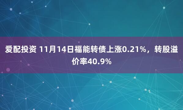 爱配投资 11月14日福能转债上涨0.21%，转股溢价率40.9%