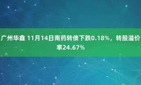 广州华鑫 11月14日南药转债下跌0.18%，转股溢价率24.67%