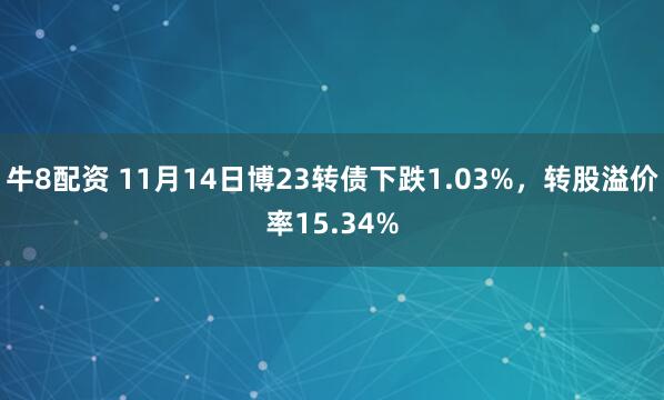 牛8配资 11月14日博23转债下跌1.03%，转股溢价率15.34%