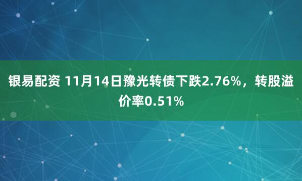 银易配资 11月14日豫光转债下跌2.76%，转股溢价率0.51%