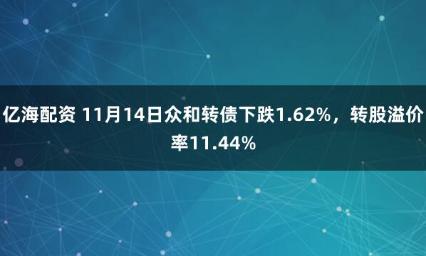 亿海配资 11月14日众和转债下跌1.62%，转股溢价率11.44%