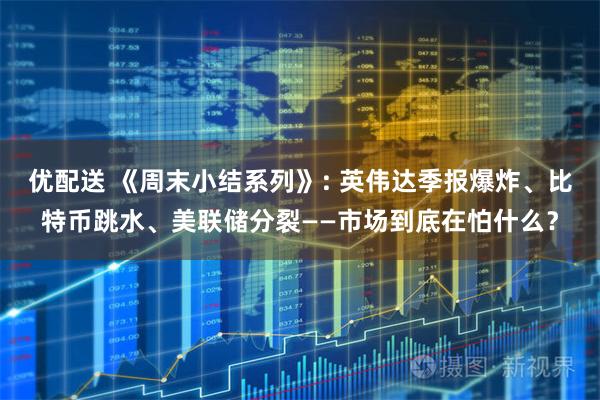 优配送 《周末小结系列》: 英伟达季报爆炸、比特币跳水、美联储分裂——市场到底在怕什么？