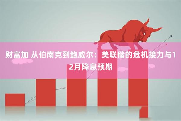 财富加 从伯南克到鲍威尔：美联储的危机接力与12月降息预期