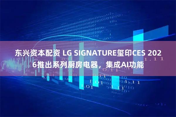 东兴资本配资 LG SIGNATURE玺印CES 2026推出系列厨房电器，集成AI功能