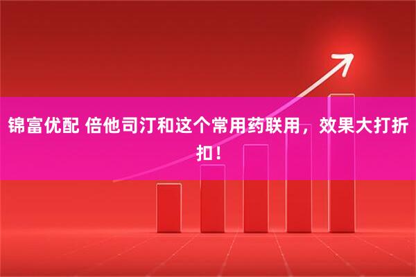 锦富优配 倍他司汀和这个常用药联用，效果大打折扣！