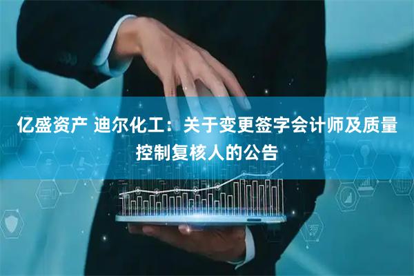亿盛资产 迪尔化工：关于变更签字会计师及质量控制复核人的公告