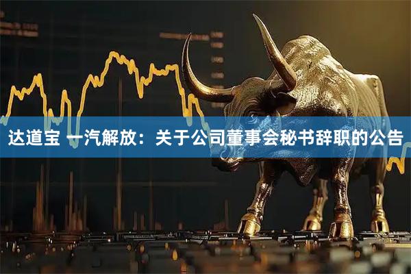 达道宝 一汽解放：关于公司董事会秘书辞职的公告